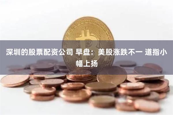 深圳的股票配资公司 早盘:美股涨跌不一 道指小幅上扬