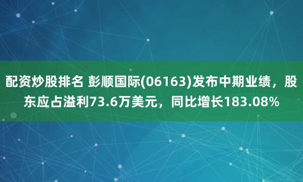 配资炒股排名 彭顺国际(06163)发布中期业绩,股东应占溢利73.6万美元,同比增长183.08%