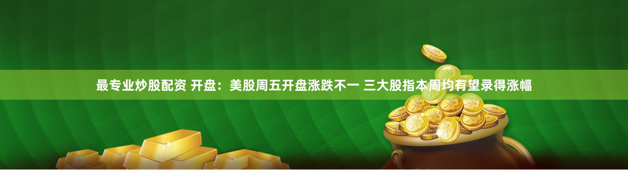 最专业炒股配资 开盘：美股周五开盘涨跌不一 三大股指本周均有望录得涨幅