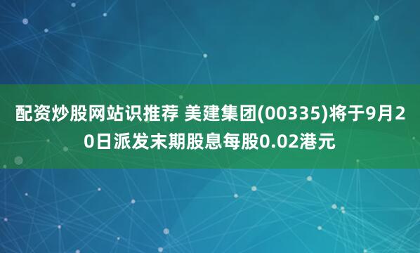 配资炒股网站识推荐 美建集团(00335)将于9月20日派发末期股息每股0.02港元