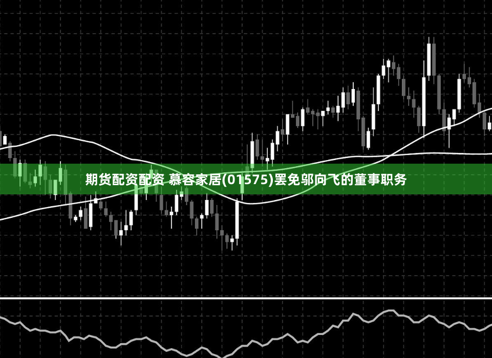 期货配资配资 慕容家居(01575)罢免邬向飞的董事职务