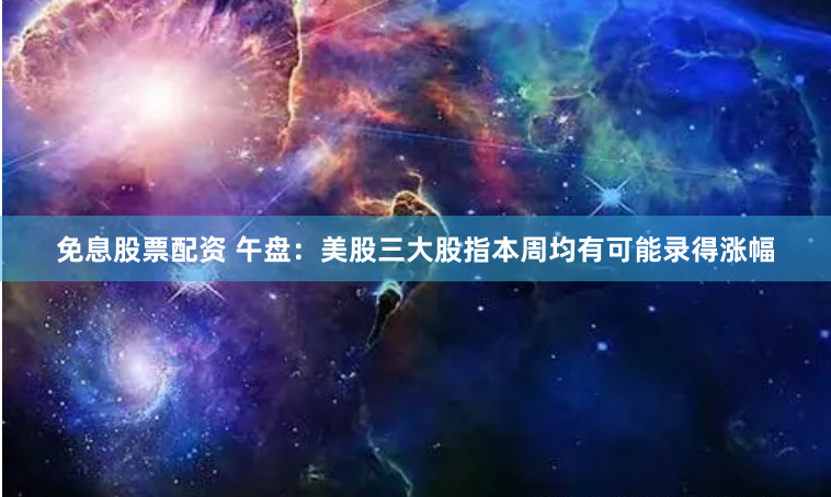 免息股票配资 午盘：美股三大股指本周均有可能录得涨幅
