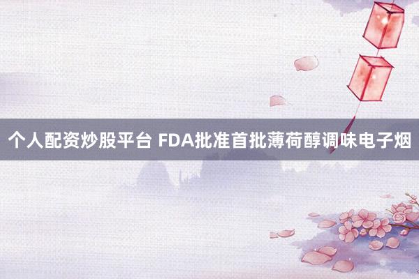 个人配资炒股平台 FDA批准首批薄荷醇调味电子烟