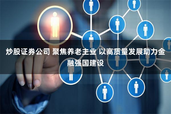 炒股证券公司 聚焦养老主业 以高质量发展助力金融强国建设