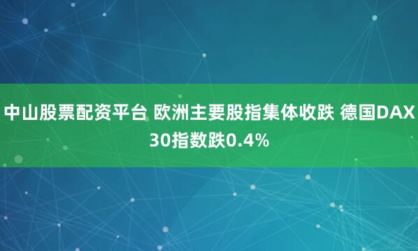 中山股票配资平台 欧洲主要股指集体收跌 德国DAX30指数跌0.4%