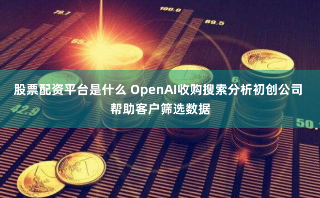 股票配资平台是什么 OpenAI收购搜索分析初创公司 帮助客户筛选数据