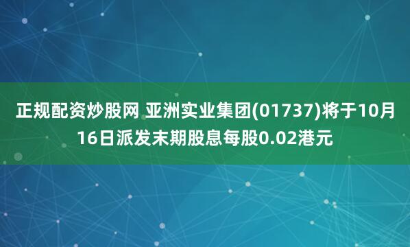 正规配资炒股网 亚洲实业集团(01737)将于10月16日派发末期股息每股0.02港元