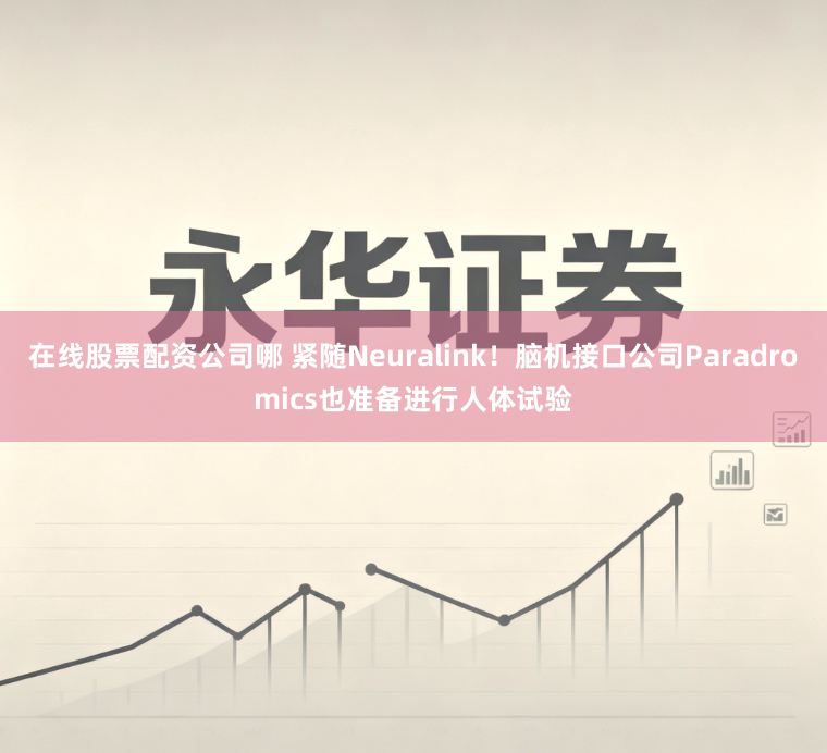在线股票配资公司哪 紧随Neuralink！脑机接口公司Paradromics也准备进行人体试验