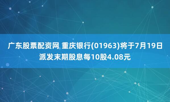 广东股票配资网 重庆银行(01963)将于7月19日派发末期股息每10股4.08元