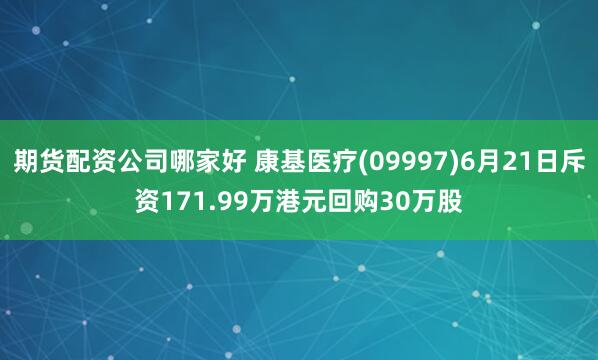 期货配资公司哪家好 康基医疗(09997)6月21日斥资171.99万港元回购30万股