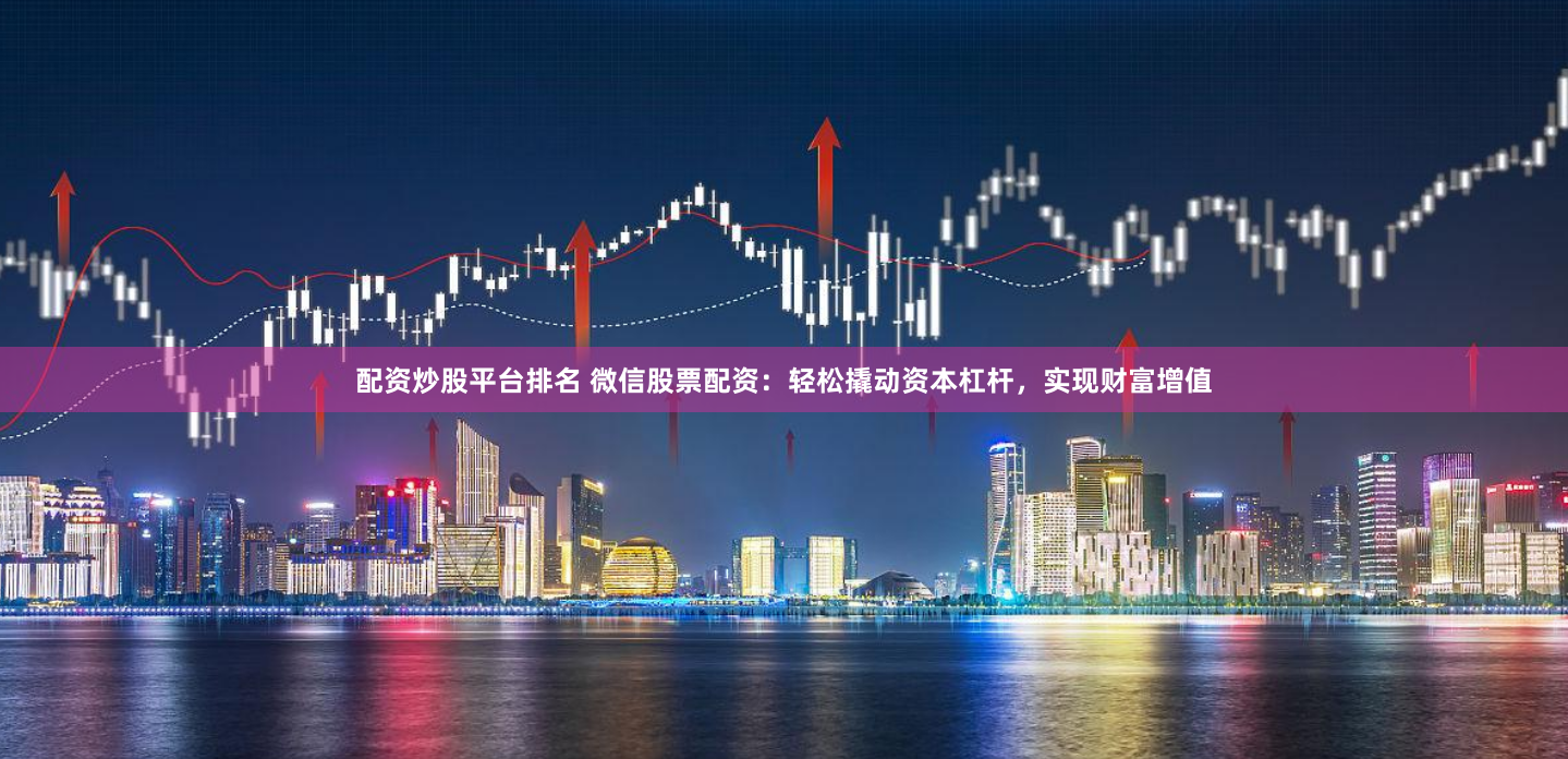 配资炒股平台排名 微信股票配资：轻松撬动资本杠杆，实现财富增值