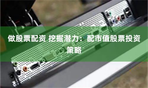 做股票配资 挖掘潜力：配市值股票投资策略