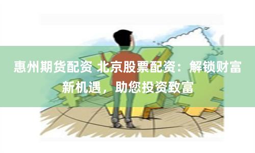 惠州期货配资 北京股票配资：解锁财富新机遇，助您投资致富