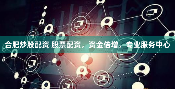 合肥炒股配资 股票配资，资金倍增，专业服务中心