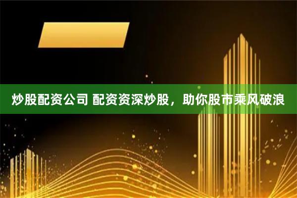 炒股配资公司 配资资深炒股，助你股市乘风破浪