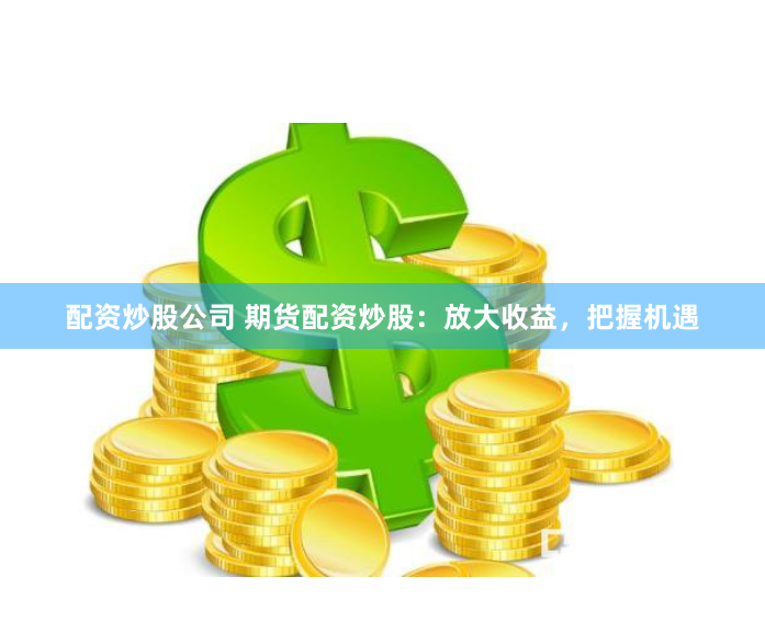 配资炒股公司 期货配资炒股：放大收益，把握机遇