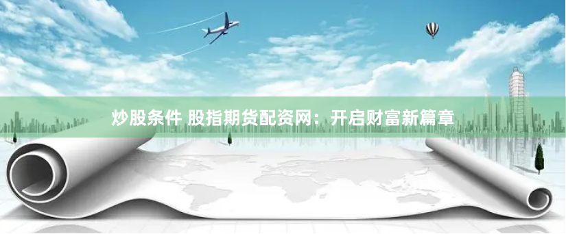 炒股条件 股指期货配资网：开启财富新篇章