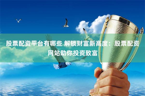 股票配资平台有哪些 解锁财富新高度：股票配资网站助你投资致富