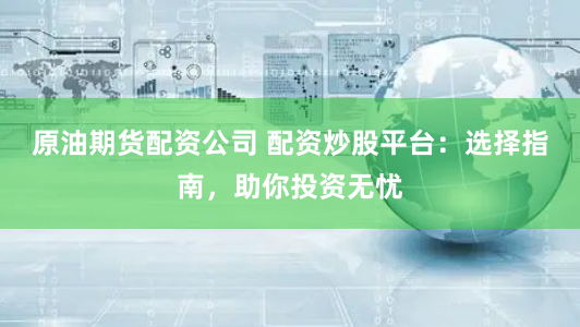 原油期货配资公司 配资炒股平台：选择指南，助你投资无忧