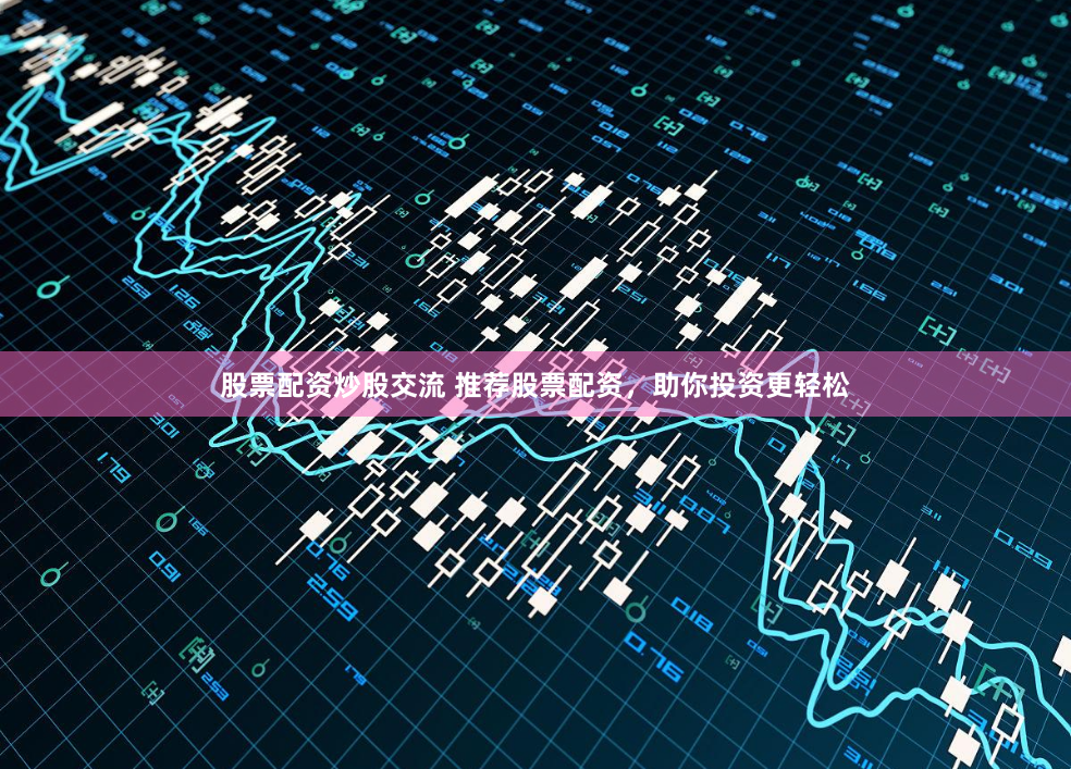 股票配资炒股交流 推荐股票配资，助你投资更轻松