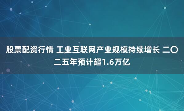 股票配资行情 工业互联网产业规模持续增长 二〇二五年预计超1.6万亿