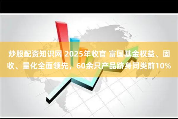 炒股配资知识网 2025年收官 富国基金权益、固收、量化全面领先，60余只产品跻身同类前10%