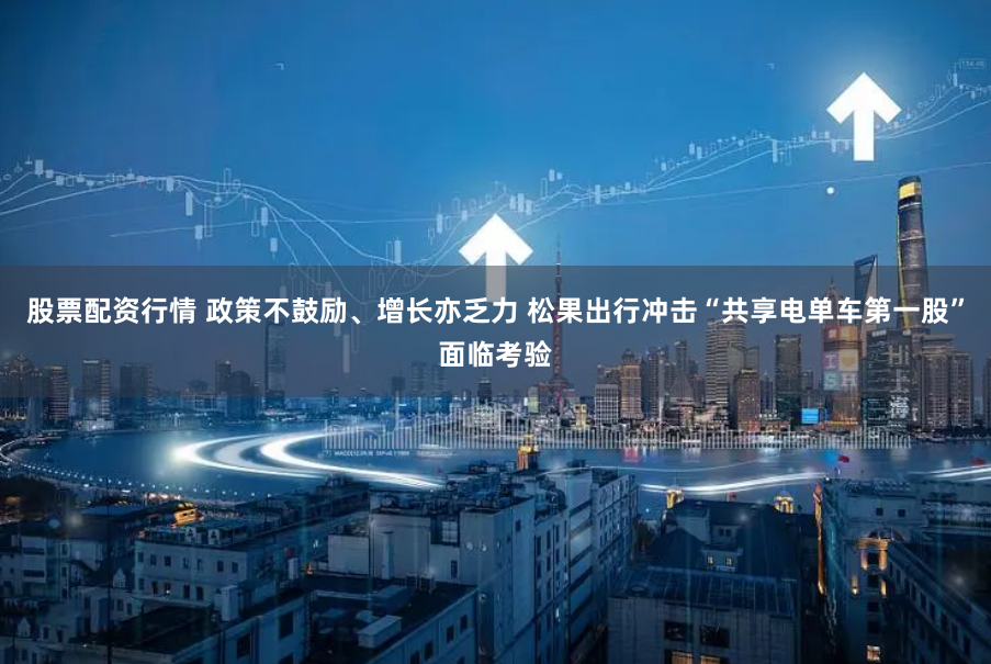 股票配资行情 政策不鼓励、增长亦乏力 松果出行冲击“共享电单车第一股”面临考验