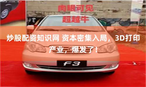 炒股配资知识网 资本密集入局，3D打印产业，爆发了！
