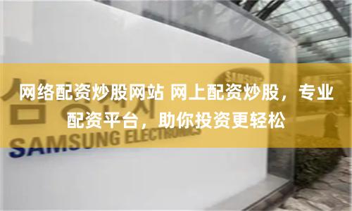 网络配资炒股网站 网上配资炒股，专业配资平台，助你投资更轻松