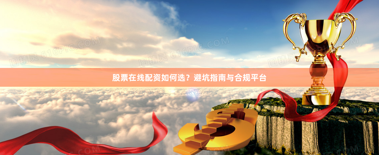 股票在线配资如何选？避坑指南与合规平台