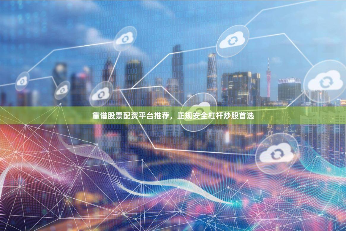 靠谱股票配资平台推荐，正规安全杠杆炒股首选