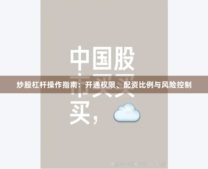 炒股杠杆操作指南：开通权限、配资比例与风险控制