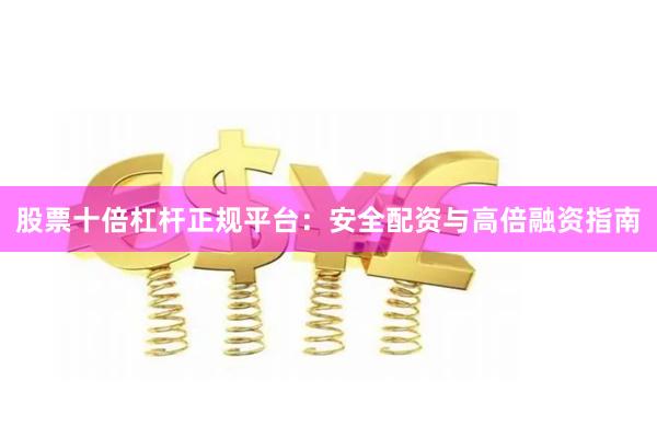 股票十倍杠杆正规平台：安全配资与高倍融资指南