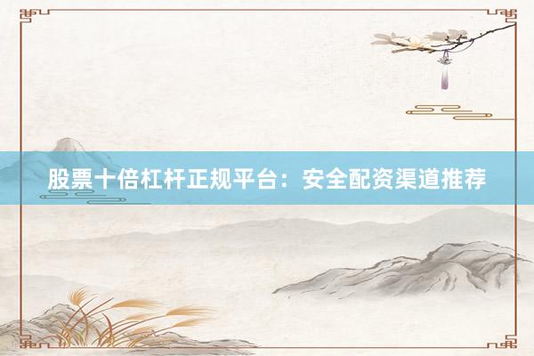 股票十倍杠杆正规平台：安全配资渠道推荐