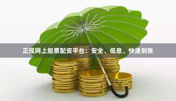 正规网上股票配资平台：安全、低息、快速到账