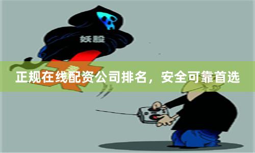 正规在线配资公司排名，安全可靠首选