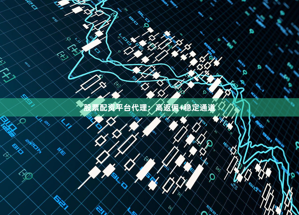 股票配资平台代理：高返佣+稳定通道