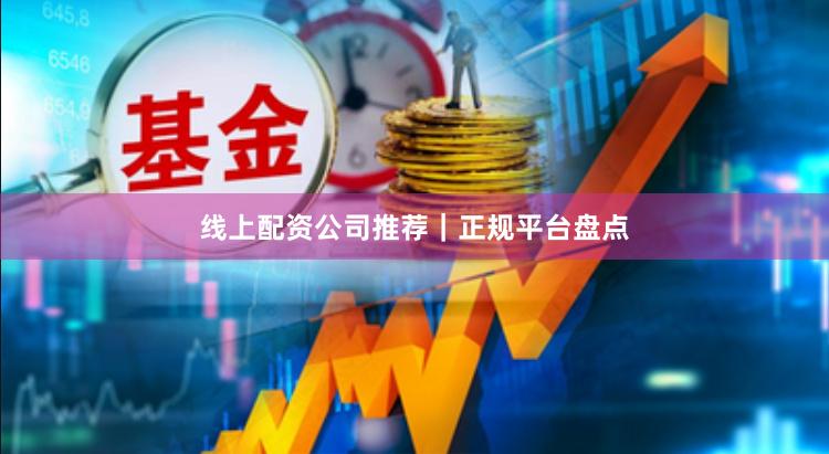 线上配资公司推荐｜正规平台盘点