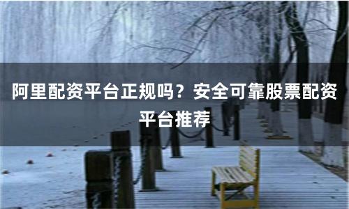 阿里配资平台正规吗？安全可靠股票配资平台推荐