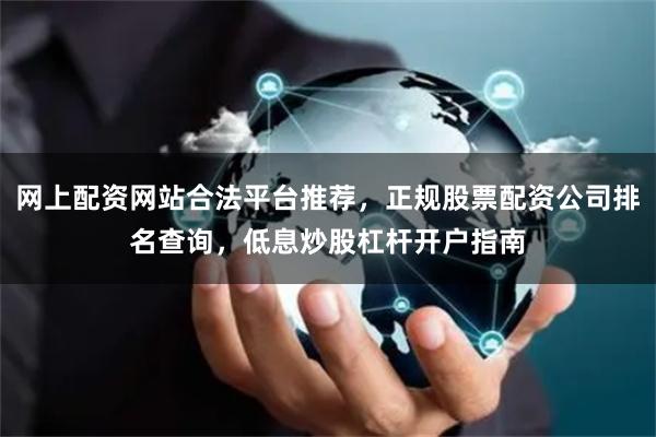 网上配资网站合法平台推荐，正规股票配资公司排名查询，低息炒股杠杆开户指南