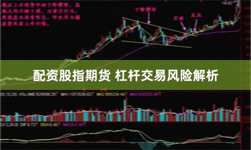 配资股指期货 杠杆交易风险解析