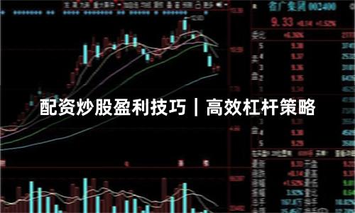 配资炒股盈利技巧｜高效杠杆策略