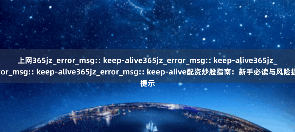 上网365jz_error_msg:: keep-alive365jz_error_msg:: keep-alive365jz_error_msg:: keep-alive365jz_error_msg:: keep-alive配资炒股指南：新手必读与风险提示