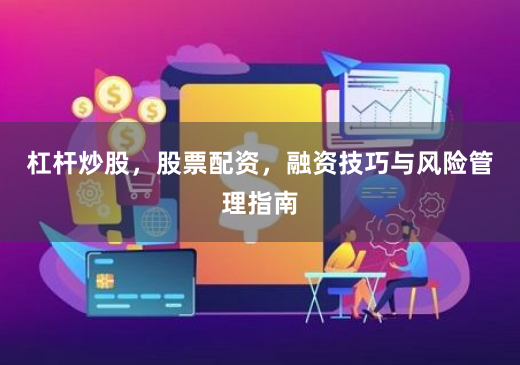杠杆炒股，股票配资，融资技巧与风险管理指南