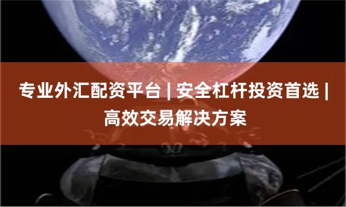 专业外汇配资平台 | 安全杠杆投资首选 | 高效交易解决方案